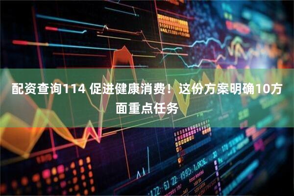 配资查询114 促进健康消费！这份方案明确10方面重点任务