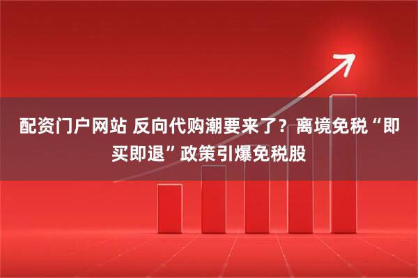 配资门户网站 反向代购潮要来了？离境免税“即买即退”政策引爆免税股