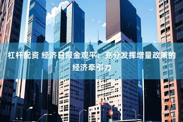 杠杆配资 经济日报金观平：充分发挥增量政策的经济牵引力
