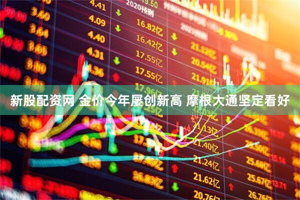 新股配资网 金价今年屡创新高 摩根大通坚定看好