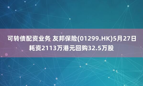 可转债配资业务 友邦保险(01299.HK)5月27日耗资2113万港元回购32.5万股