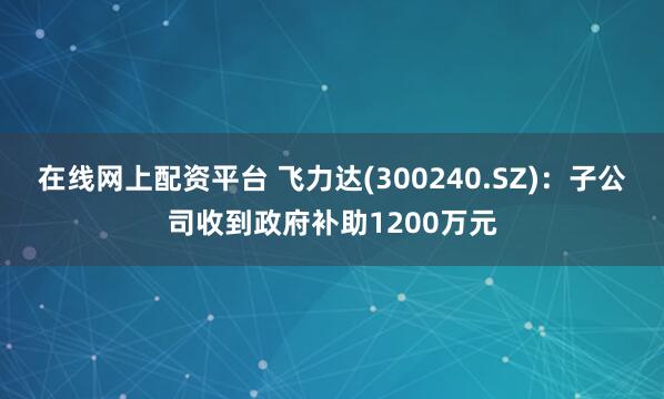 在线网上配资平台 飞力达(300240.SZ)：子公司收到政府补助1200万元