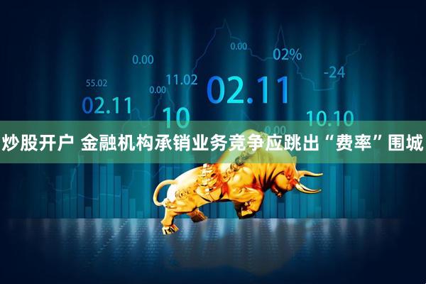 炒股开户 金融机构承销业务竞争应跳出“费率”围城