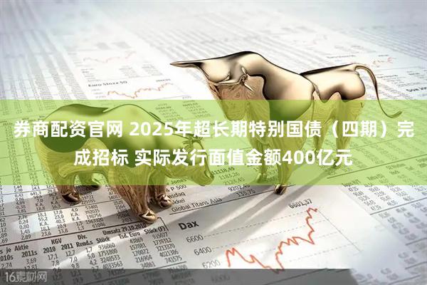 券商配资官网 2025年超长期特别国债（四期）完成招标 实际发行面值金额400亿元