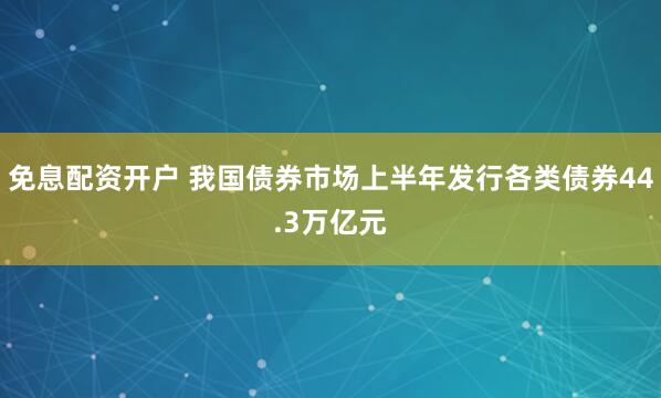 免息配资开户 我国债券市场上半年发行各类债券44.3万亿元