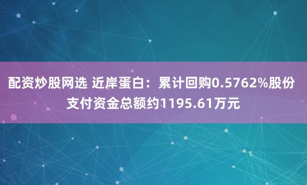 配资炒股网选 近岸蛋白：累计回购0.5762%股份 支付资金总额约1195.61万元