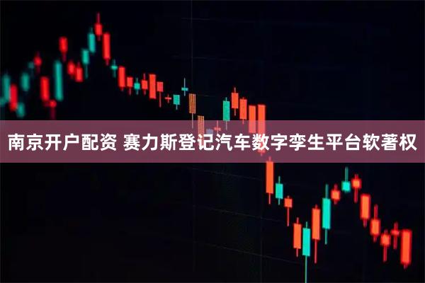 南京开户配资 赛力斯登记汽车数字孪生平台软著权
