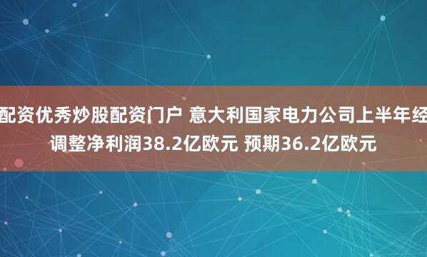 配资优秀炒股配资门户 意大利国家电力公司上半年经调整净利润38.2亿欧元 预期36.2亿欧元