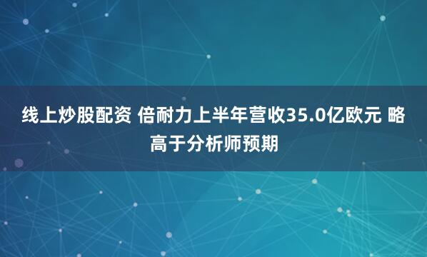 线上炒股配资 倍耐力上半年营收35.0亿欧元 略高于分析师预期