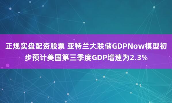 正规实盘配资股票 亚特兰大联储GDPNow模型初步预计美国第三季度GDP增速为2.3%
