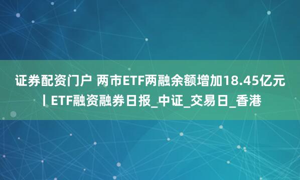 证券配资门户 两市ETF两融余额增加18.45亿元丨ETF融资融券日报_中证_交易日_香港