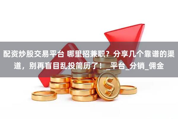 配资炒股交易平台 哪里招兼职？分享几个靠谱的渠道，别再盲目乱投简历了！_平台_分销_佣金