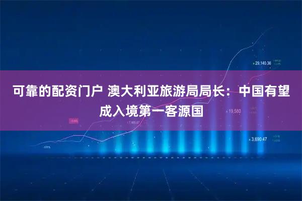 可靠的配资门户 澳大利亚旅游局局长：中国有望成入境第一客源国