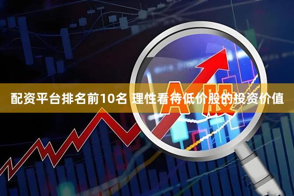 配资平台排名前10名 理性看待低价股的投资价值