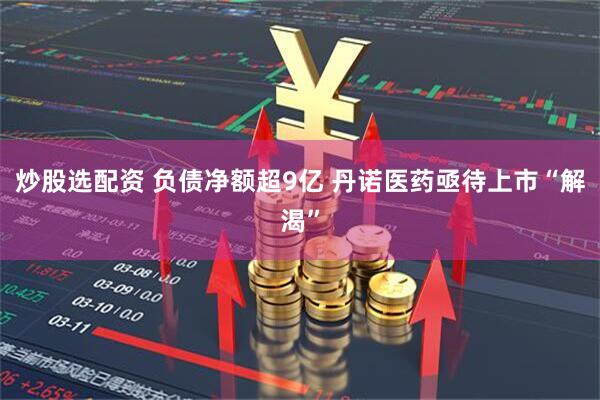 炒股选配资 负债净额超9亿 丹诺医药亟待上市“解渴”