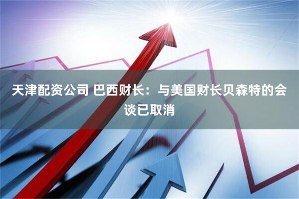 天津配资公司 巴西财长：与美国财长贝森特的会谈已取消