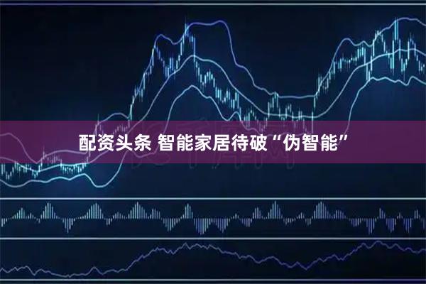 配资头条 智能家居待破“伪智能”