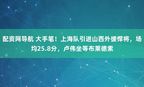 配资网导航 大手笔！上海队引进山西外援悍将，场均25.8分，卢伟坐等布莱德索