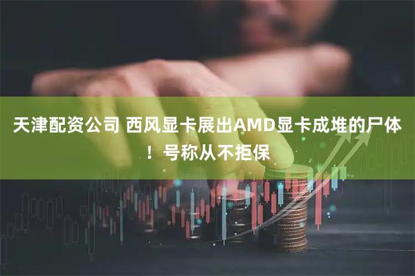 天津配资公司 西风显卡展出AMD显卡成堆的尸体！号称从不拒保