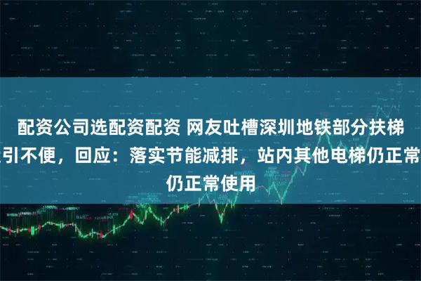 配资公司选配资配资 网友吐槽深圳地铁部分扶梯停运引不便，回应：落实节能减排，站内其他电梯仍正常使用