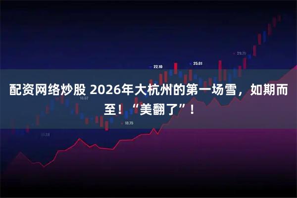 配资网络炒股 2026年大杭州的第一场雪，如期而至！“美翻了”！