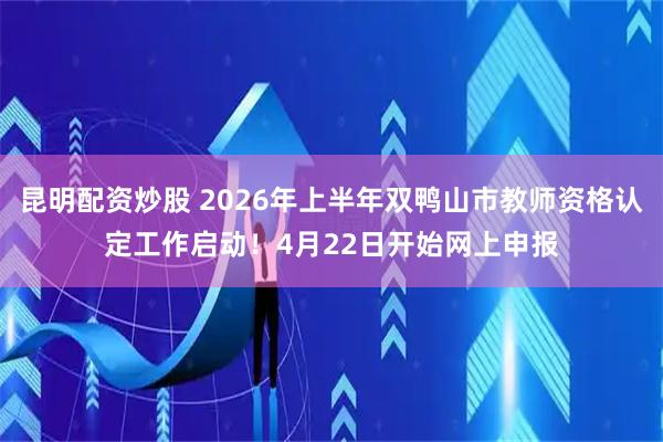 昆明配资炒股 2026年上半年双鸭山市教师资格认定工作启动！4月22日开始网上申报