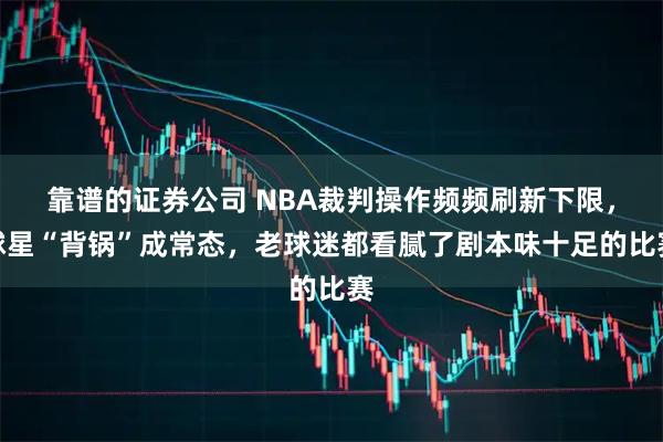 靠谱的证券公司 NBA裁判操作频频刷新下限，球星“背锅”成常态，老球迷都看腻了剧本味十足的比赛