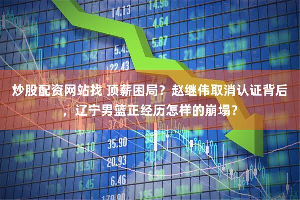炒股配资网站找 顶薪困局？赵继伟取消认证背后，辽宁男篮正经历怎样的崩塌？